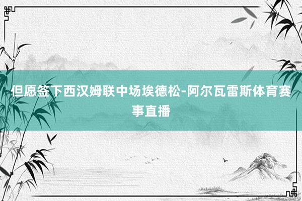 但愿签下西汉姆联中场埃德松-阿尔瓦雷斯体育赛事直播
