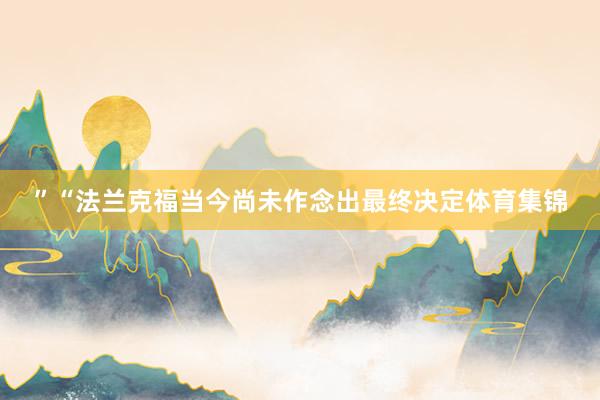 ”“法兰克福当今尚未作念出最终决定体育集锦