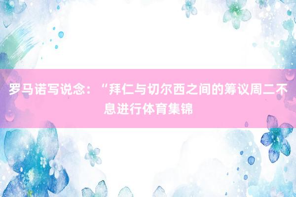 罗马诺写说念:“拜仁与切尔西之间的筹议周二不息进行体育集锦