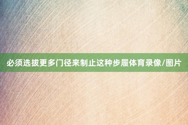 必须选拔更多门径来制止这种步履体育录像/图片