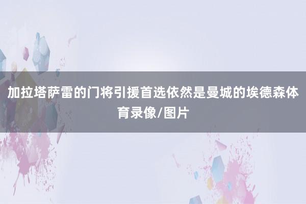 加拉塔萨雷的门将引援首选依然是曼城的埃德森体育录像/图片
