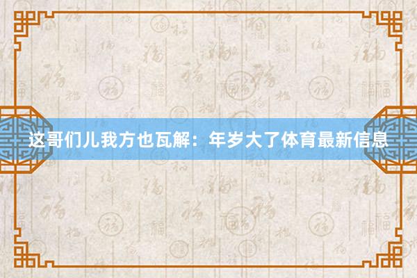 这哥们儿我方也瓦解:年岁大了体育最新信息