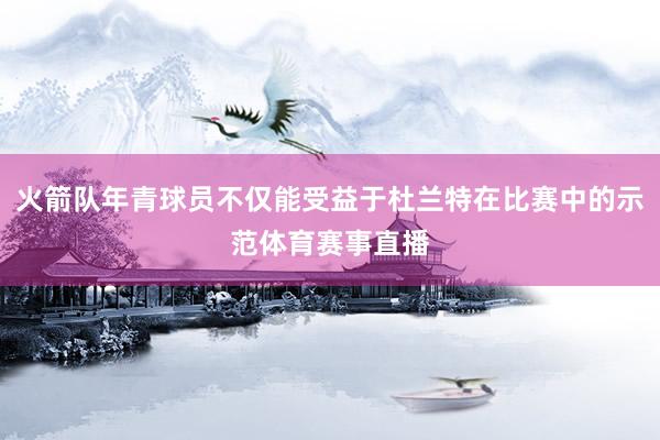 火箭队年青球员不仅能受益于杜兰特在比赛中的示范体育赛事直播