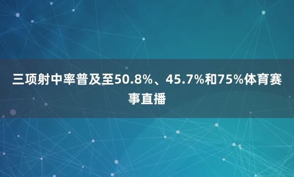 三项射中率普及至50.8%、45.7%和75%体育赛事直播