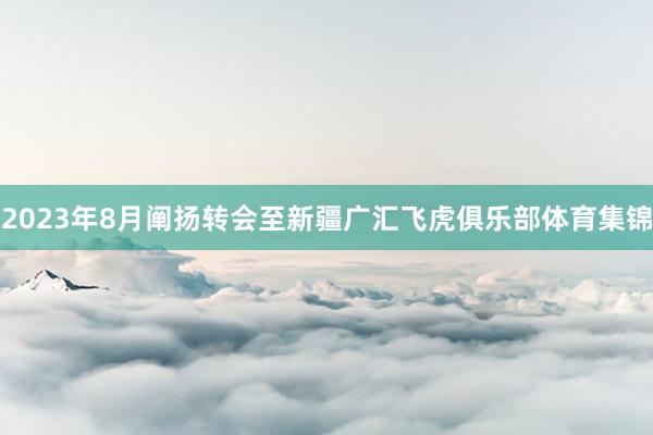 2023年8月阐扬转会至新疆广汇飞虎俱乐部体育集锦