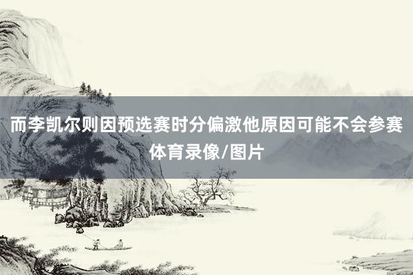 而李凯尔则因预选赛时分偏激他原因可能不会参赛体育录像/图片