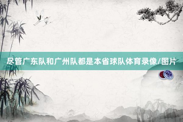 尽管广东队和广州队都是本省球队体育录像/图片