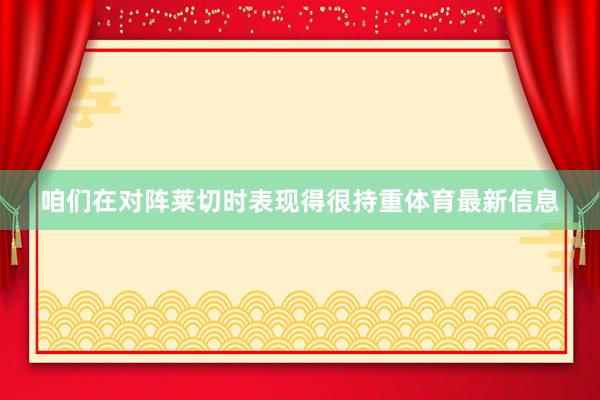 咱们在对阵莱切时表现得很持重体育最新信息