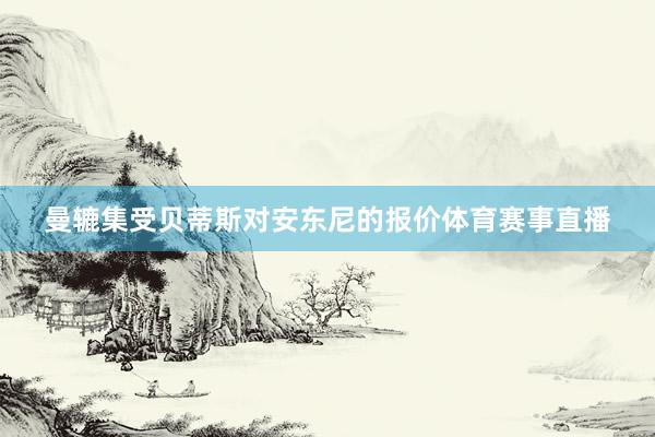 曼辘集受贝蒂斯对安东尼的报价体育赛事直播
