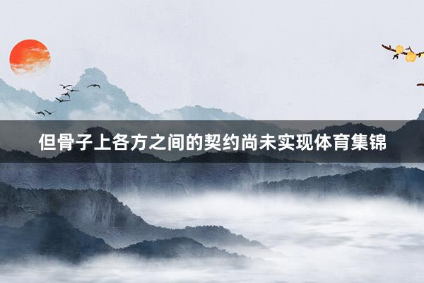 但骨子上各方之间的契约尚未实现体育集锦