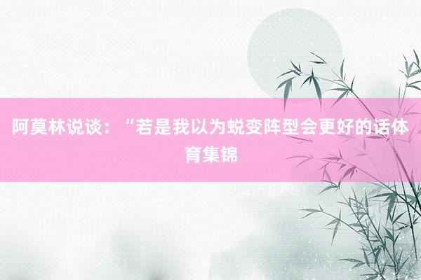 阿莫林说谈:“若是我以为蜕变阵型会更好的话体育集锦