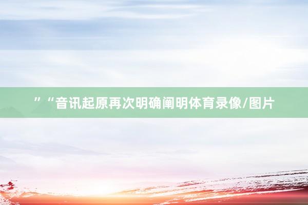 ”“音讯起原再次明确阐明体育录像/图片