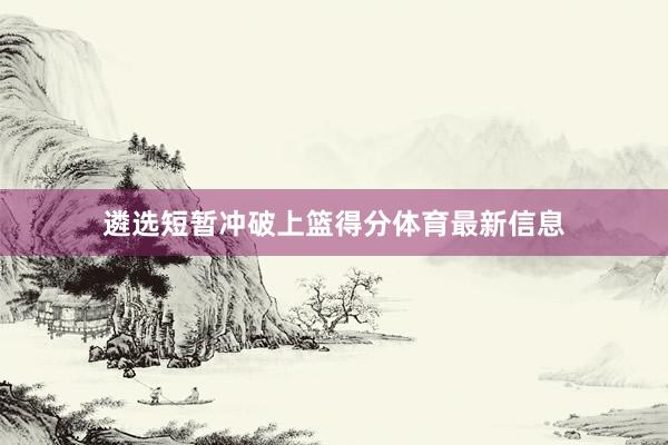 遴选短暂冲破上篮得分体育最新信息
