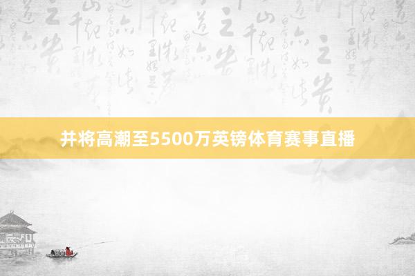 并将高潮至5500万英镑体育赛事直播