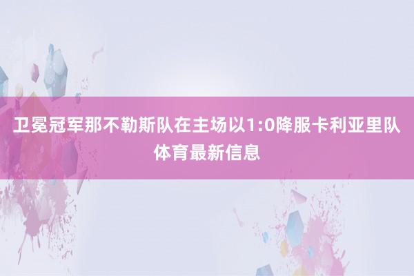 卫冕冠军那不勒斯队在主场以1:0降服卡利亚里队体育最新信息