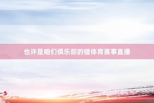 也许是咱们俱乐部的错体育赛事直播