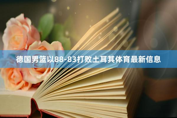 德国男篮以88-83打败土耳其体育最新信息
