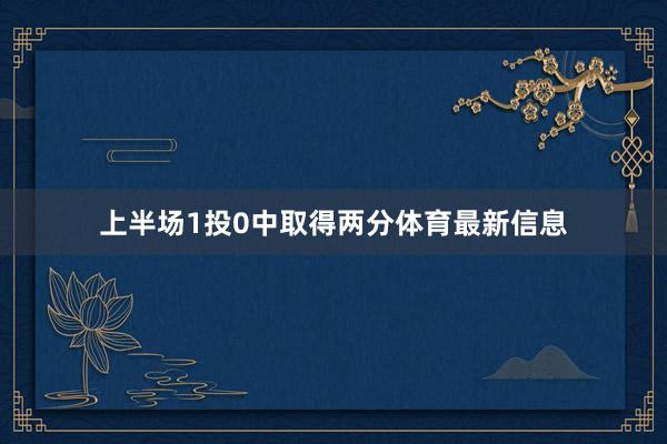 上半场1投0中取得两分体育最新信息