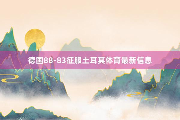 德国88-83征服土耳其体育最新信息