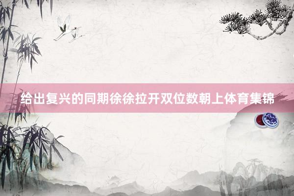 给出复兴的同期徐徐拉开双位数朝上体育集锦