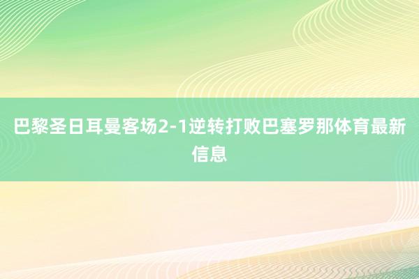 巴黎圣日耳曼客场2-1逆转打败巴塞罗那体育最新信息