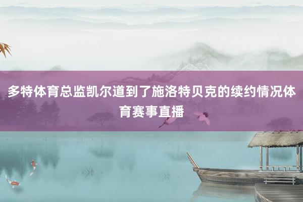 多特体育总监凯尔道到了施洛特贝克的续约情况体育赛事直播