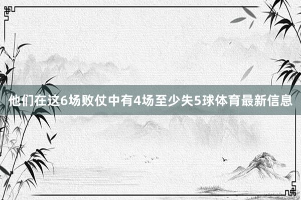 他们在这6场败仗中有4场至少失5球体育最新信息