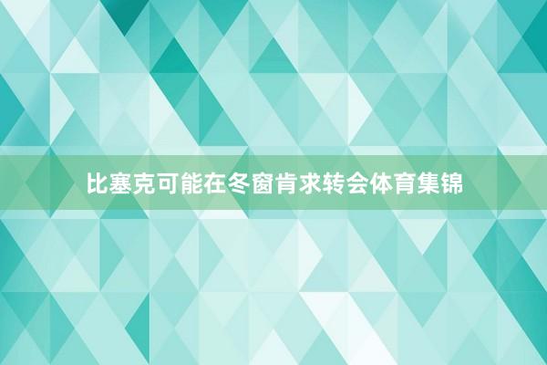 比塞克可能在冬窗肯求转会体育集锦