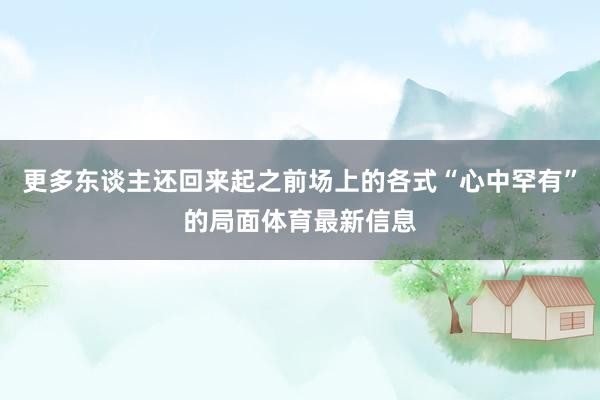 更多东谈主还回来起之前场上的各式“心中罕有”的局面体育最新信息