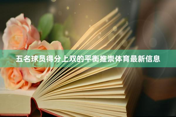 五名球员得分上双的平衡推崇体育最新信息