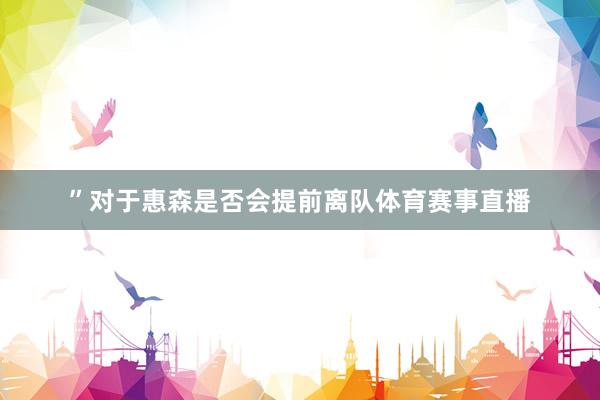 ”对于惠森是否会提前离队体育赛事直播