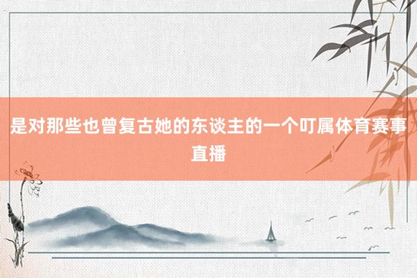 是对那些也曾复古她的东谈主的一个叮属体育赛事直播