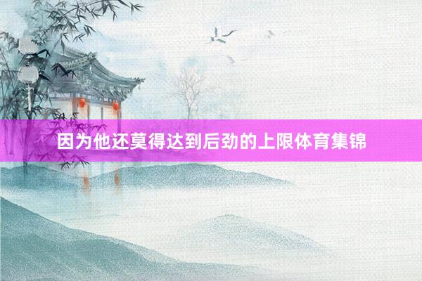因为他还莫得达到后劲的上限体育集锦