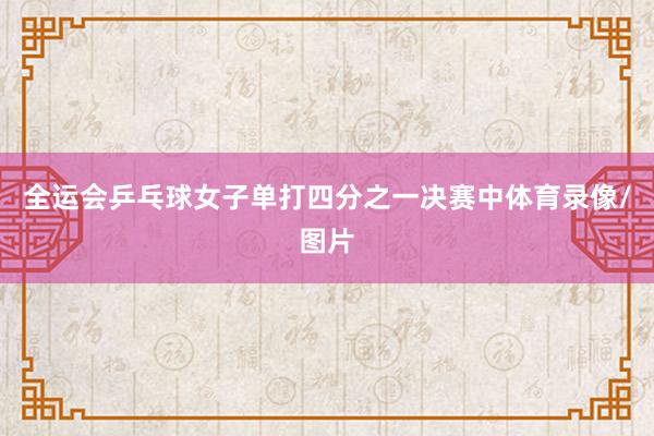全运会乒乓球女子单打四分之一决赛中体育录像/图片
