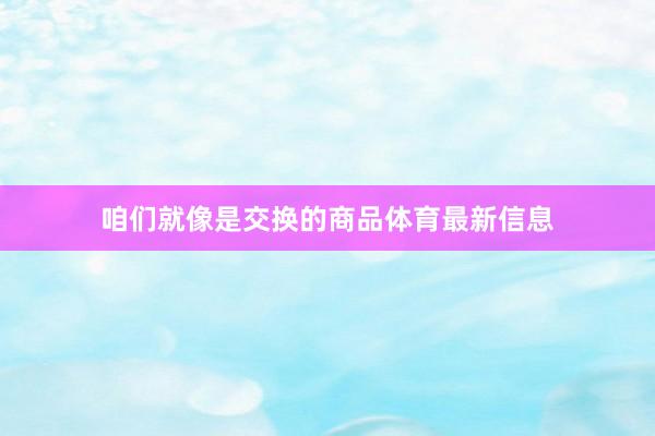 咱们就像是交换的商品体育最新信息