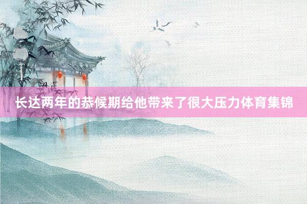 长达两年的恭候期给他带来了很大压力体育集锦