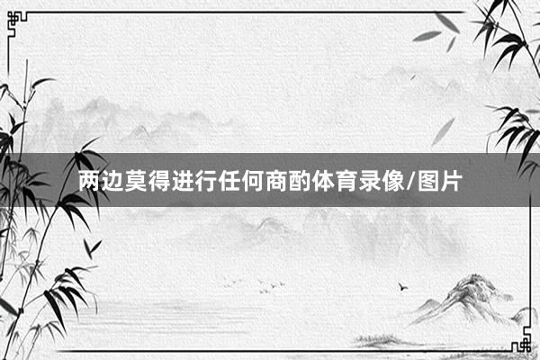 两边莫得进行任何商酌体育录像/图片