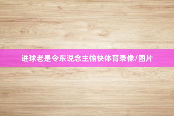 进球老是令东说念主愉快体育录像/图片