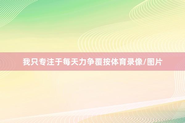 我只专注于每天力争覆按体育录像/图片