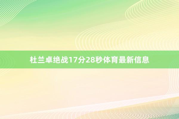 杜兰卓绝战17分28秒体育最新信息