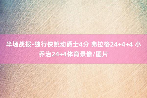 半场战报-独行侠跳动爵士4分 弗拉格24+4+4 小乔治24+4体育录像/图片