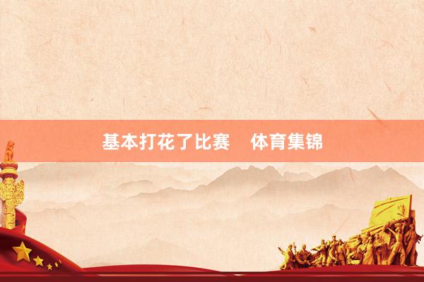 基本打花了比赛    体育集锦