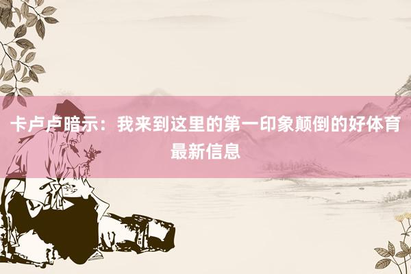 卡卢卢暗示：我来到这里的第一印象颠倒的好体育最新信息