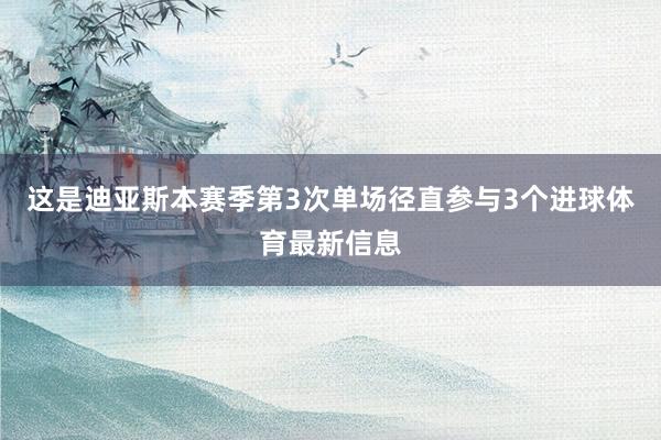 这是迪亚斯本赛季第3次单场径直参与3个进球体育最新信息