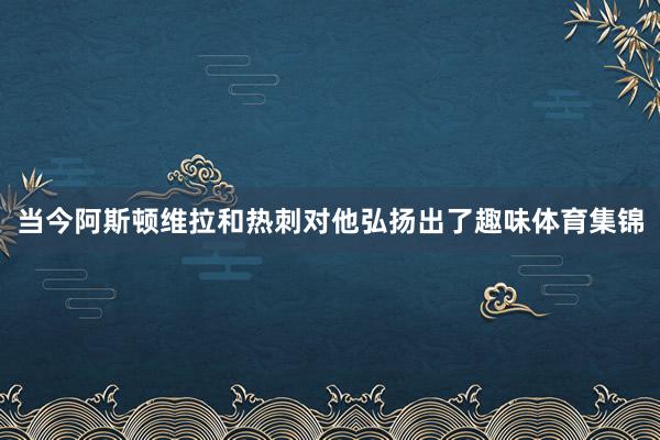 当今阿斯顿维拉和热刺对他弘扬出了趣味体育集锦