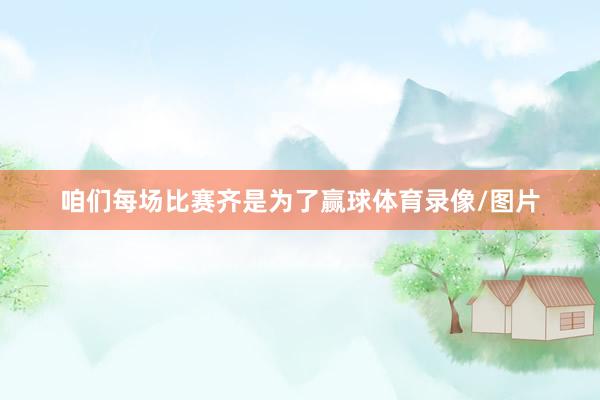 咱们每场比赛齐是为了赢球体育录像/图片