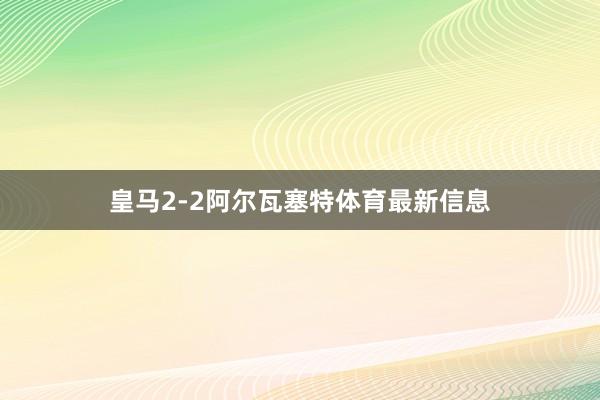 皇马2-2阿尔瓦塞特体育最新信息