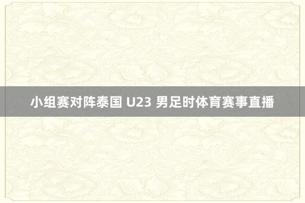 小组赛对阵泰国 U23 男足时体育赛事直播