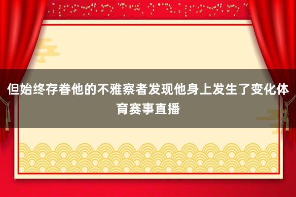 但始终存眷他的不雅察者发现他身上发生了变化体育赛事直播