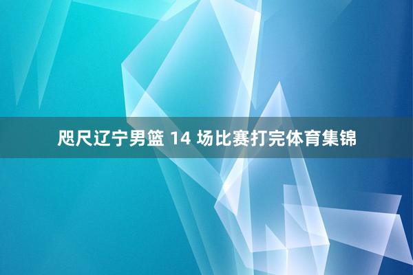 咫尺辽宁男篮 14 场比赛打完体育集锦